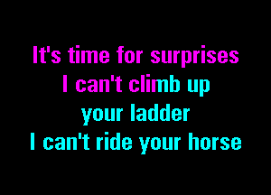 It's time for surprises
I can't climb up

your ladder
I can't ride your horse