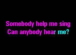 Somebody help me sing

Can anybody hear me?