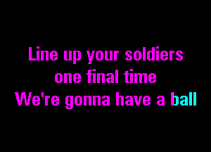 Line up your soldiers

one final time
We're gonna have a ball