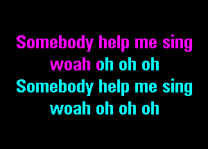 Somebody help me sing
woah oh oh oh

Somebody help me sing
woah oh oh oh