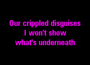 Our crippled disguises

I won't show
what's underneath