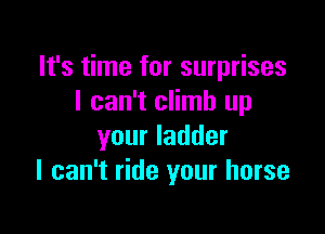 It's time for surprises
I can't climb up

your ladder
I can't ride your horse