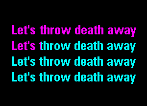 Let's throw death away
Let's throw death away
Let's throw death away
Let's throw death away