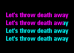 Let's throw death away
Let's throw death away
Let's throw death away
Let's throw death away