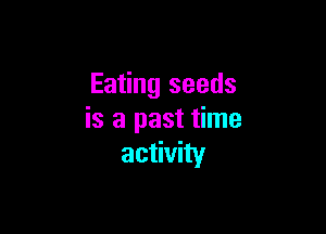 Eating seeds

is a past time
activity