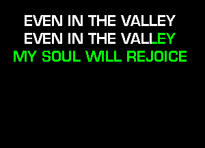 EVEN IN THE VALLEY
EVEN IN THE VALLEY
MY SOUL WILL REJOICE