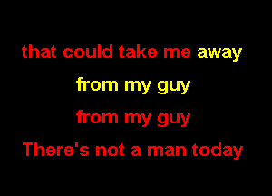 that could take me away
from my guy

from my guy

There's not a man today