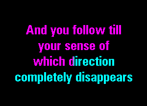 And you follow till
your sense of

which direction
completely disappears