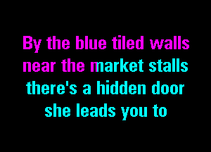 By the blue tiled walls

near the market stalls

there's a hidden door
she leads you to