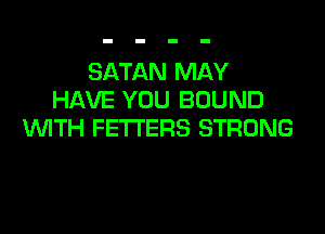 SATAN MAY
HAVE YOU BOUND
WITH FETI'ERS STRONG