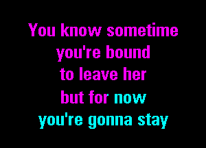 You know sometime
you're bound

to leave her

but for now
you're gonna stay
