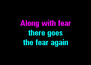 Along with fear

there goes
the fear again