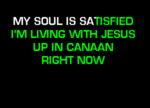 MY SOUL IS SATISFIED
I'M LIVING WITH JESUS
UP IN CANAAN
RIGHT NOW