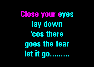 Close your eyes
lay down

'cos there
goes the fear
let it go .........