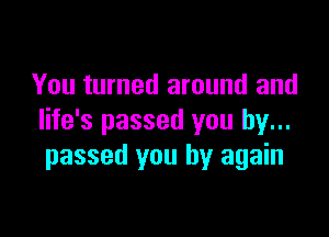 You turned around and

life's passed you by...
passed you by again