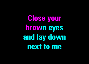 Close your
brown eyes

and lay down
next to me