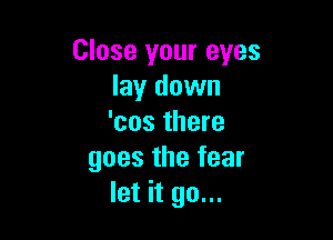 Close your eyes
lay down

'cos there
goes the fear
let it go...