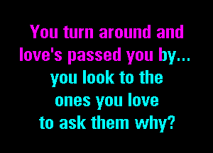 You turn around and
Iove's passed you by...

you look to the
ones you love
to ask them why?