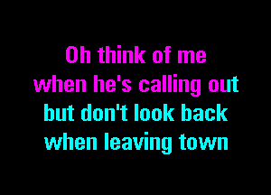 on thin of me
when he's calling out

but don't look back
when leaving town