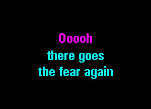 Ooooh

there goes
the fear again