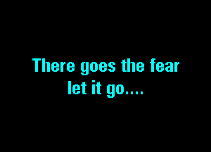 There goes the fear

let it 90....