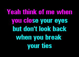 Yeah think of me when
you close your eyes

but don't look back
when you break
your ties