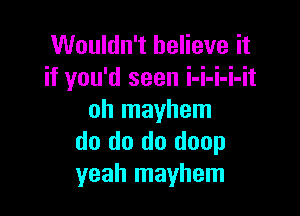 Wouldn't believe it
if you'd seen i-i-i-i-it

oh mayhem
do do do doop
yeah mayhem