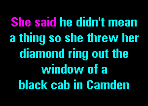 She said he didn't mean
a thing so she threw her
diamond ring out the
window of a
black cab in Camden