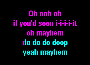 0h ooh oh
if you'd seen i-i-i-i-it

oh mayhem
do do do doop
yeah mayhem