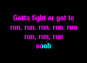 Gotta fight or got to
run,run,run,run,run

run,run,run
oooh