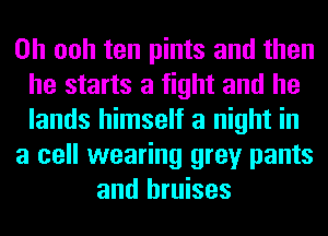 0h ooh ten pints and then
he starts a fight and he
lands himself a night in
a cell wearing grey pants
and bruises