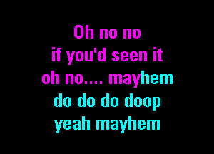 Oh no no
if you'd seen it

oh no.... mayhem
do do do doop
yeah mayhem