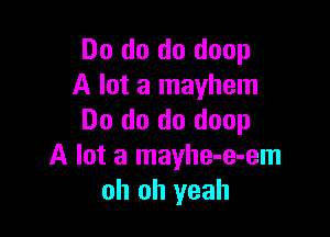 Do do do doop
A lot a mayhem

Do do do doop
A lot a mayhe-e-em
oh oh yeah