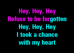 Hey. Hey. Hey
Refuse to be forgotten

Hey, Hey, Hey
I took a chance
with my heart