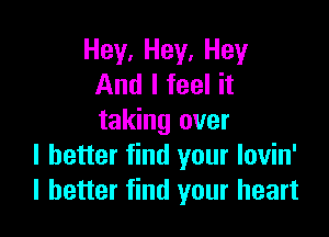 Hey. Hey. Hey
And I feel it

taking over
I better find your lovin'
I better find your heart