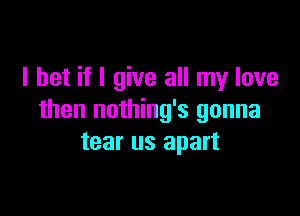 I bet if I give all my love

then nothing's gonna
tear us apart