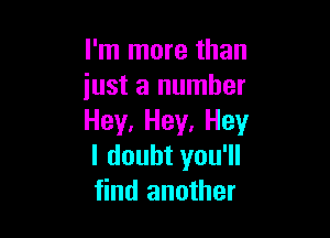 I'm more than
just a number

Hey, Hey, Hey
I doubt you'll
find another