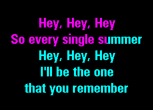 Hey. Hey. Hey
So every single summer

Hey, Hey. Hey
I'll be the one
that you remember