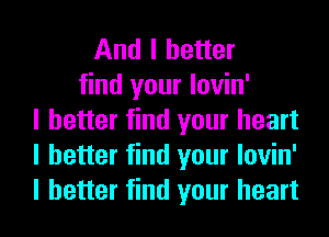 And I better
find your lovin'
I better find your heart
I better find your lovin'
I better find your heart