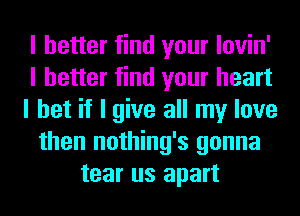 I better find your lovin'
I better find your heart
I bet if I give all my love
then nothing's gonna
tear us apart