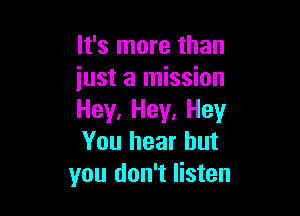 It's more than
just a mission

Hey, Hey, Hey
You hear but
you don't listen