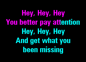 Hey, Hey, Hey
You better pay attention

Hey, Hey, Hey
And get what you
been missing