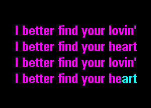 I better find your lovin'
I better find your heart
I better find your lovin'
I better find your heart