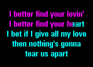 I better find your lovin'
I better find your heart
I bet if I give all my love
then nothing's gonna
tear us apart