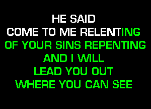 HE SAID
COME TO ME RELENTING
OF YOUR SINS REPENTING
AND I WILL
LEAD YOU OUT
WHERE YOU CAN SEE