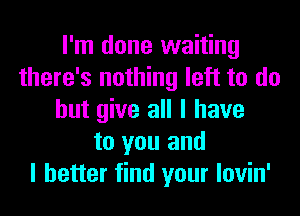 I'm done waiting
there's nothing left to do
but give all I have
to you and
I better find your lovin'