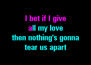 I bet if I give
all my love

then nothing's gonna
tear us apart