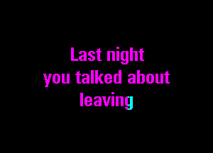 Last night

you talked about
leaving