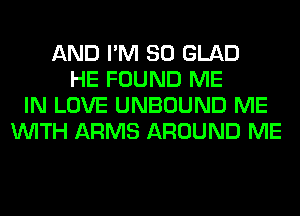 AND I'M SO GLAD
HE FOUND ME
IN LOVE UNBOUND ME
WITH ARMS AROUND ME