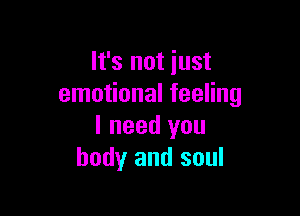 It's not just
emotional feeling

I need you
body and soul